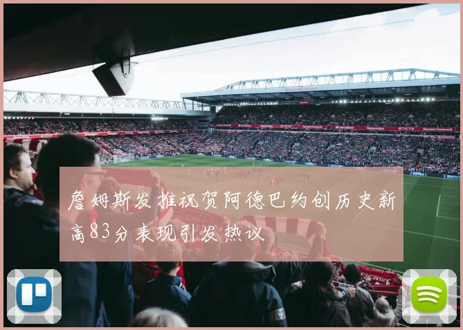 詹姆斯发推祝贺阿德巴约创历史新高83分表现引发热议