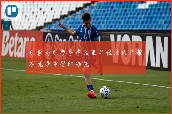 巴萨与巴黎争夺马里年轻才俊巴黎在竞争中暂时领先