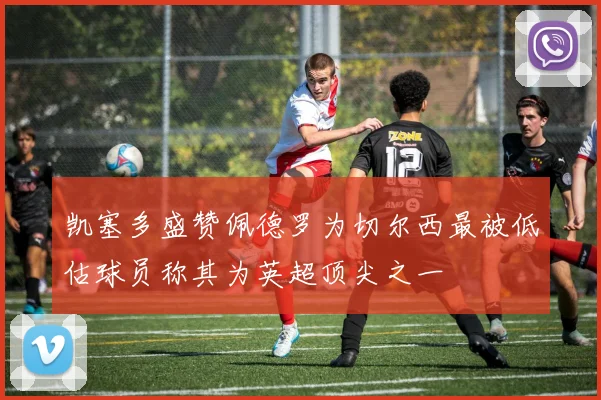 凯塞多盛赞佩德罗为切尔西最被低估球员称其为英超顶尖之一