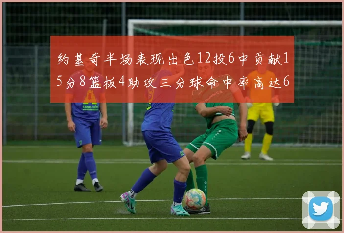 约基奇半场表现出色12投6中贡献15分8篮板4助攻三分球命中率高达667