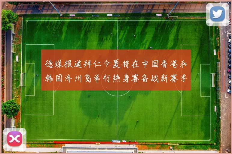 德媒报道拜仁今夏将在中国香港和韩国济州岛举行热身赛备战新赛季
