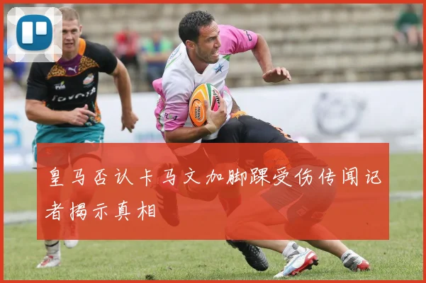 皇马否认卡马文加脚踝受伤传闻记者揭示真相