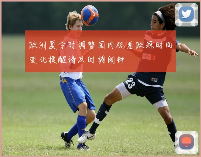 欧洲夏令时调整国内观看欧冠时间变化提醒请及时调闹钟