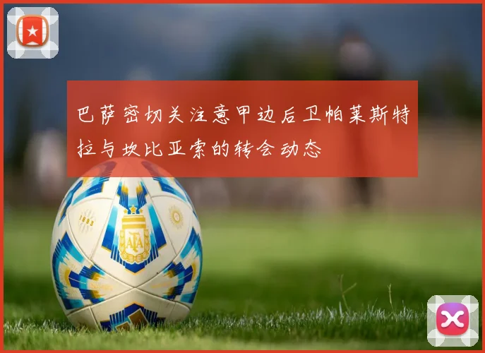 巴萨密切关注意甲边后卫帕莱斯特拉与坎比亚索的转会动态