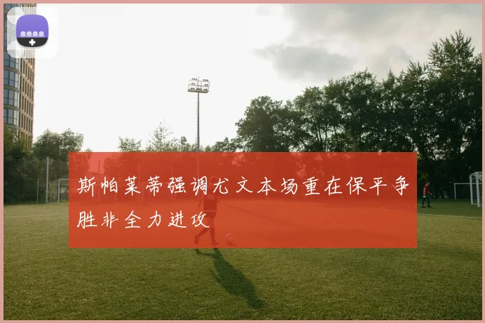 斯帕莱蒂强调尤文本场重在保平争胜非全力进攻