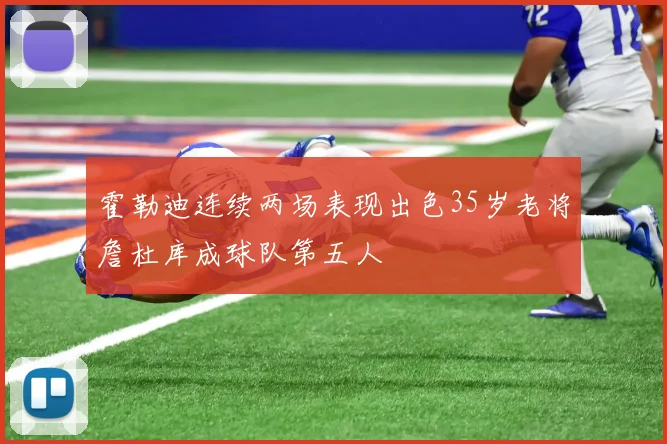 霍勒迪连续两场表现出色35岁老将詹杜库成球队第五人