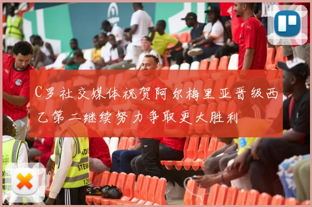 C罗社交媒体祝贺阿尔梅里亚晋级西乙第二继续努力争取更大胜利