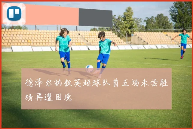 德泽尔执教英超球队首五场未尝胜绩再遭困境