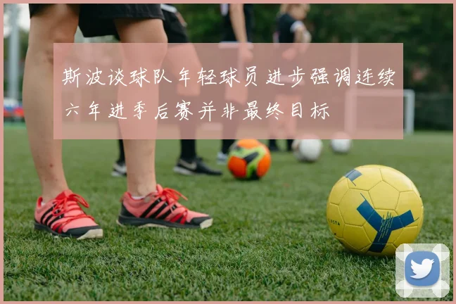 斯波谈球队年轻球员进步强调连续六年进季后赛并非最终目标