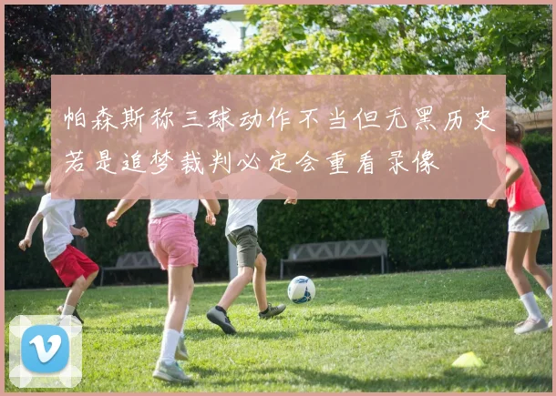 帕森斯称三球动作不当但无黑历史若是追梦裁判必定会重看录像