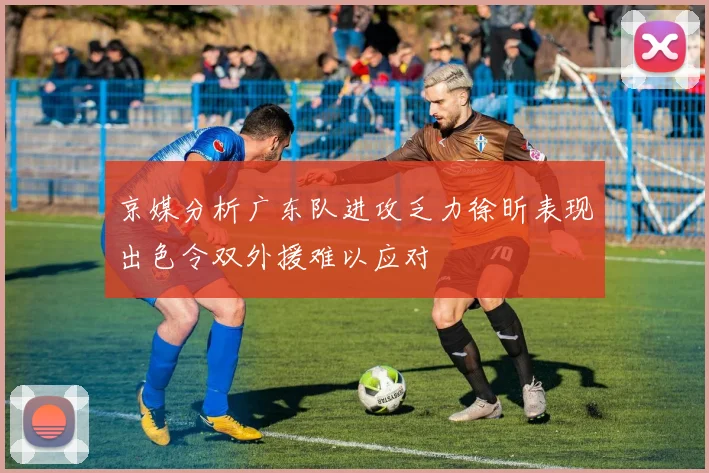 京媒分析广东队进攻乏力徐昕表现出色令双外援难以应对