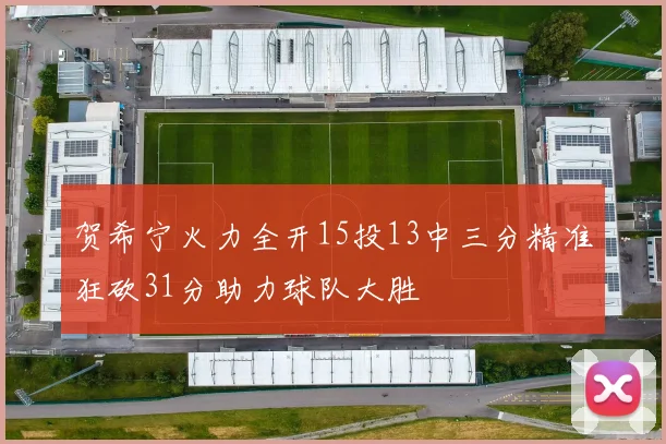 贺希宁火力全开15投13中三分精准狂砍31分助力球队大胜