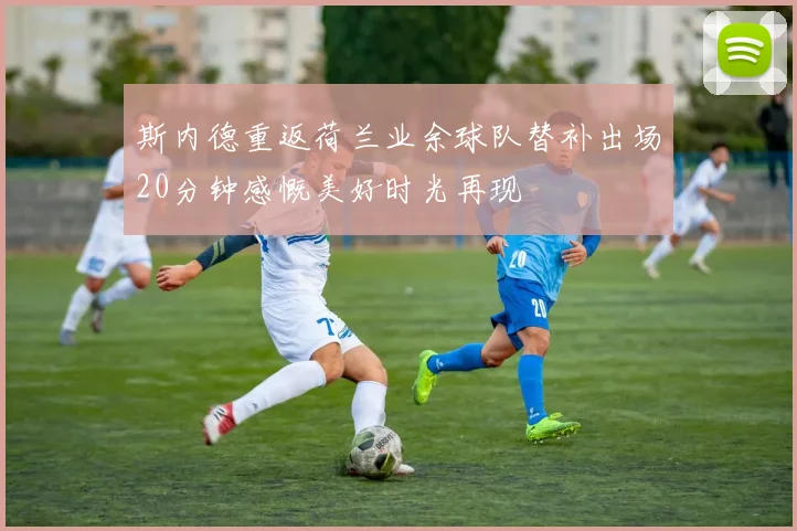 斯内德重返荷兰业余球队替补出场20分钟感慨美好时光再现
