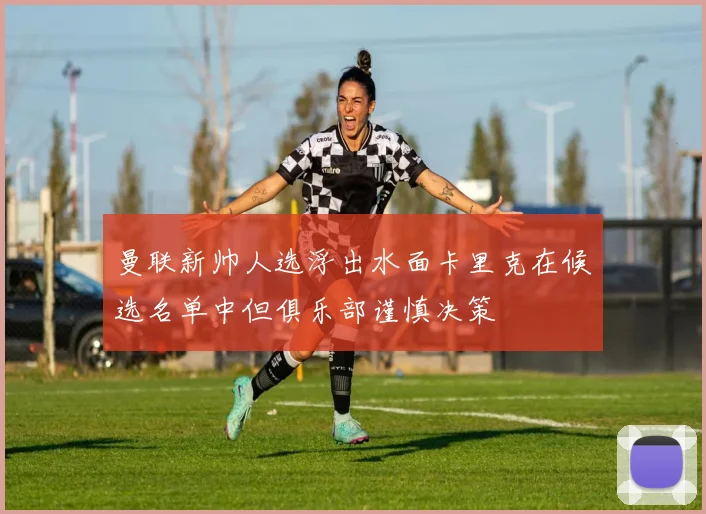 曼联新帅人选浮出水面卡里克在候选名单中但俱乐部谨慎决策
