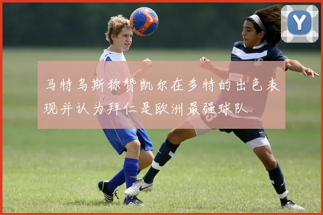 马特乌斯称赞凯尔在多特的出色表现并认为拜仁是欧洲最强球队