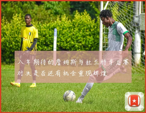 八年期待的詹姆斯与杜兰特季后赛对决是否还有机会重现辉煌