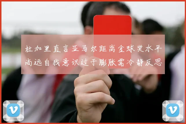 杜加里直言亚马尔距离金球奖水平尚远自我意识过于膨胀需冷静反思