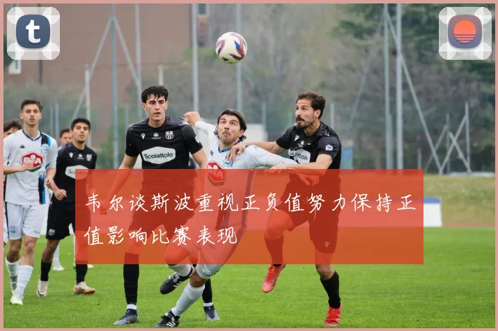韦尔谈斯波重视正负值努力保持正值影响比赛表现