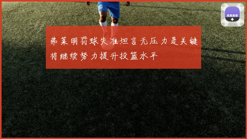 弗莱明罚球失准坦言无压力是关键将继续努力提升投篮水平