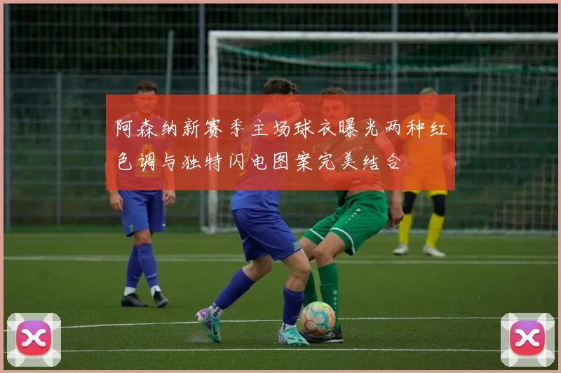 阿森纳新赛季主场球衣曝光两种红色调与独特闪电图案完美结合